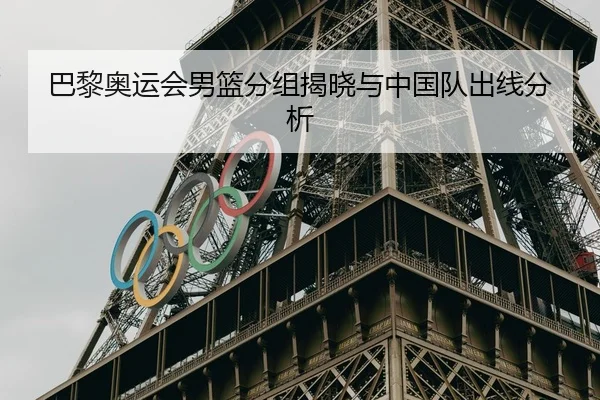 巴黎奥运会男篮分组揭晓与中国队出线分析